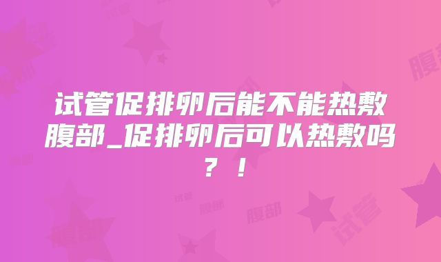 试管促排卵后能不能热敷腹部_促排卵后可以热敷吗？！