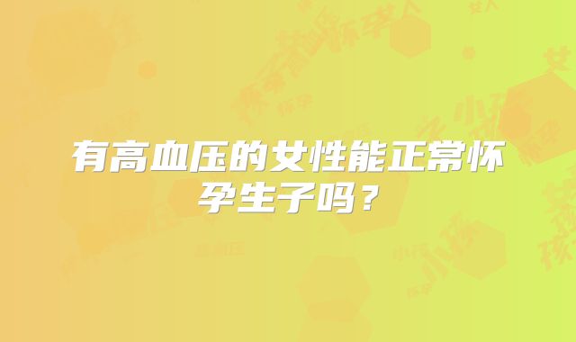 有高血压的女性能正常怀孕生子吗？