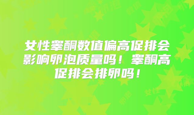女性睾酮数值偏高促排会影响卵泡质量吗！睾酮高促排会排卵吗！