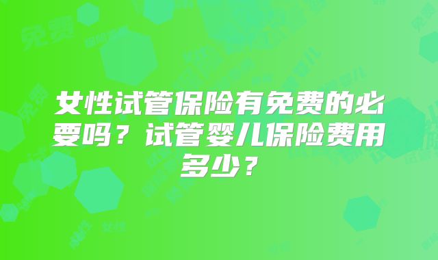 女性试管保险有免费的必要吗？试管婴儿保险费用多少？