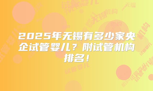 2025年无锡有多少家央企试管婴儿？附试管机构排名！