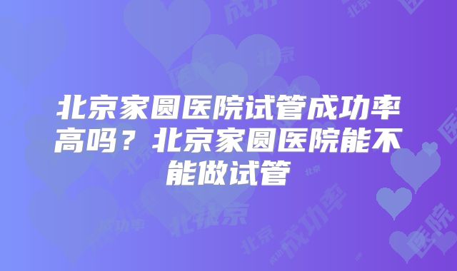 北京家圆医院试管成功率高吗？北京家圆医院能不能做试管