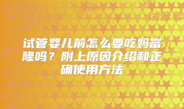 试管婴儿前怎么要吃妈富隆吗？附上原因介绍和正确使用方法