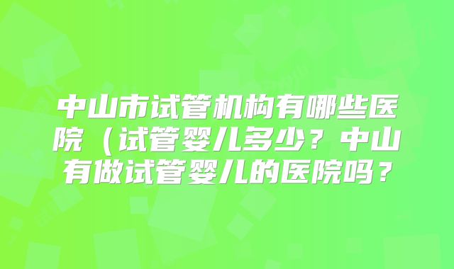中山市试管机构有哪些医院（试管婴儿多少？中山有做试管婴儿的医院吗？