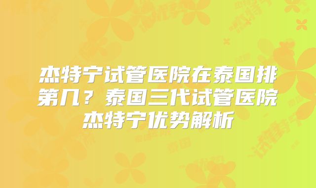 杰特宁试管医院在泰国排第几？泰国三代试管医院杰特宁优势解析
