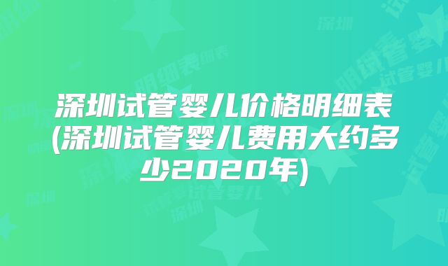 深圳试管婴儿价格明细表(深圳试管婴儿费用大约多少2020年)