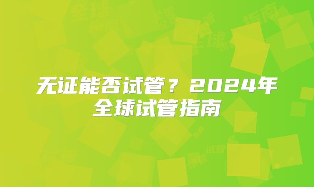 无证能否试管？2024年全球试管指南