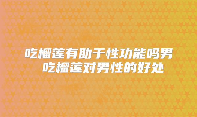 吃榴莲有助于性功能吗男 吃榴莲对男性的好处