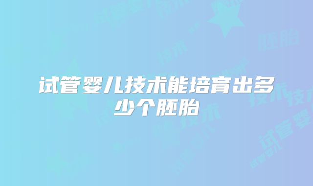 试管婴儿技术能培育出多少个胚胎