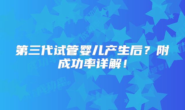 第三代试管婴儿产生后？附成功率详解！