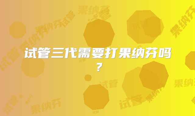 试管三代需要打果纳芬吗？