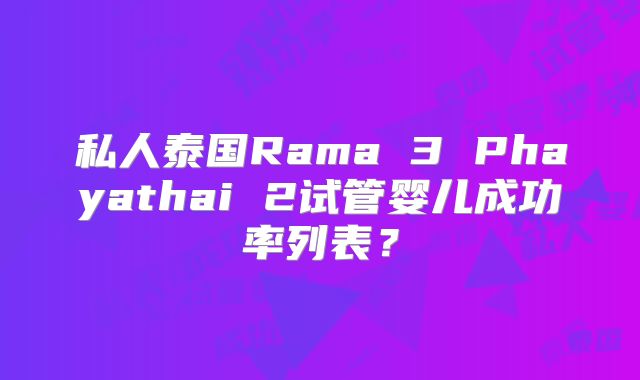 私人泰国Rama 3 Phayathai 2试管婴儿成功率列表？