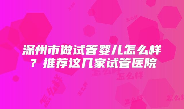 深州市做试管婴儿怎么样？推荐这几家试管医院