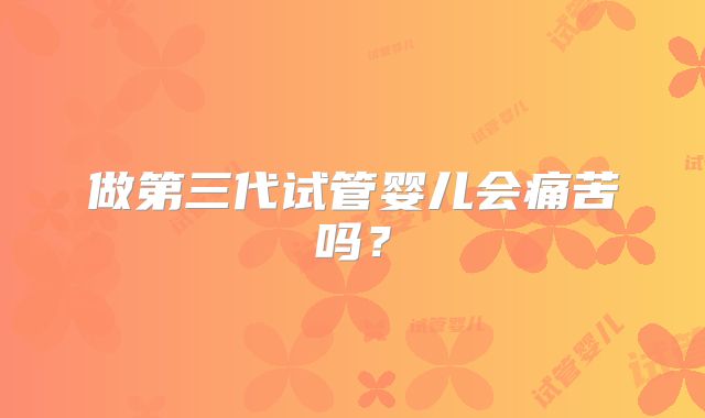 做第三代试管婴儿会痛苦吗？