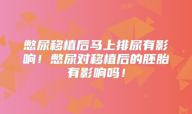 憋尿移植后马上排尿有影响!憋尿对移植后的胚胎有影响吗!