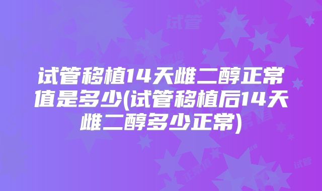 试管移植14天雌二醇正常值是多少(试管移植后14天雌二醇多少正常)
