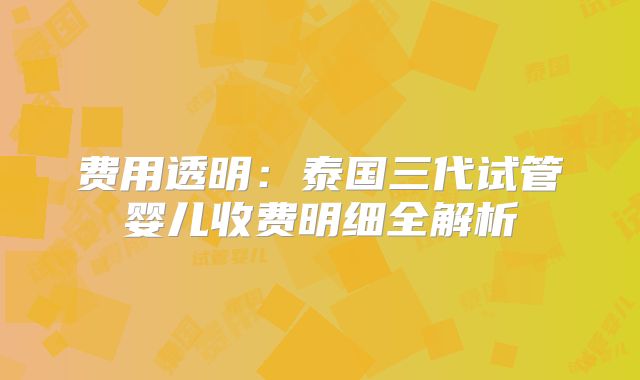 费用透明:泰国三代试管婴儿收费明细全解析
