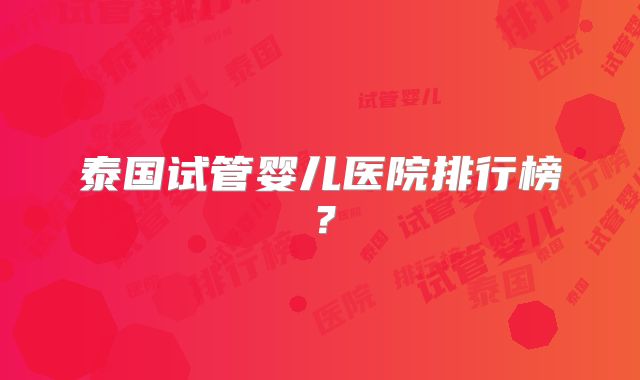 泰国试管婴儿医院排行榜？
