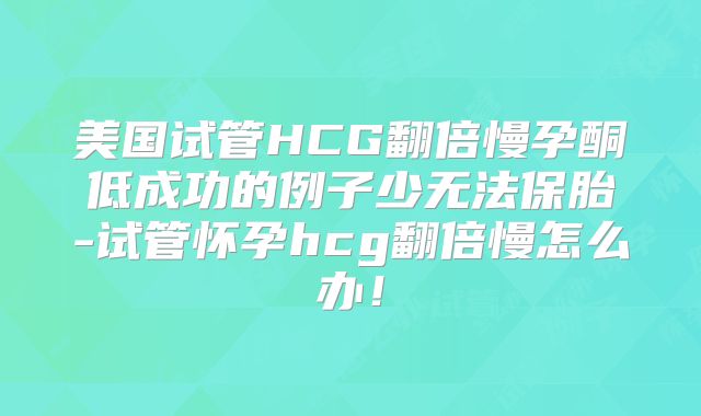 美国试管HCG翻倍慢孕酮低成功的例子少无法保胎-试管怀孕hcg翻倍慢怎么办！