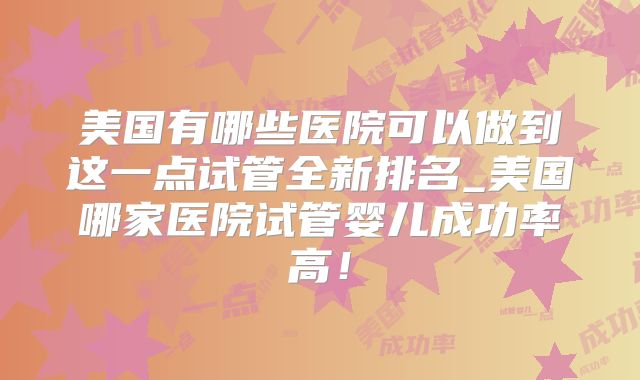 美国有哪些医院可以做到这一点试管全新排名_美国哪家医院试管婴儿成功率高！