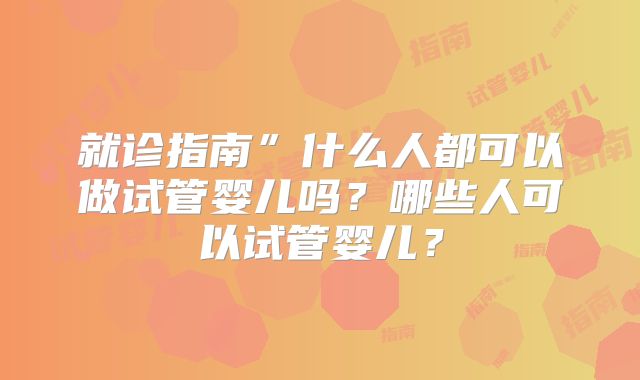 就诊指南”什么人都可以做试管婴儿吗？哪些人可以试管婴儿？