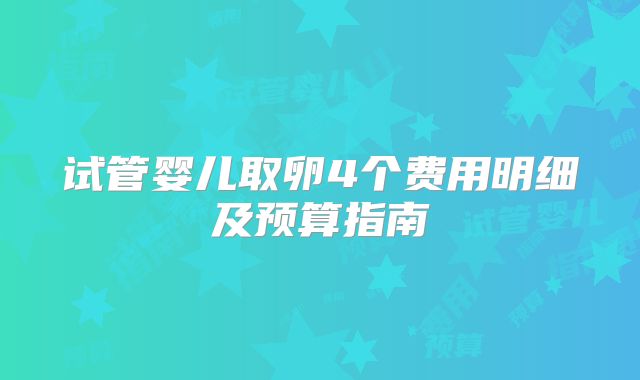 试管婴儿取卵4个费用明细及预算指南
