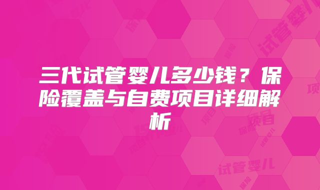 三代试管婴儿多少钱？保险覆盖与自费项目详细解析