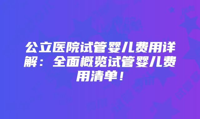 公立医院试管婴儿费用详解:全面概览试管婴儿费用清单!