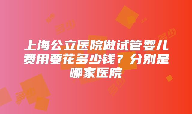 上海公立医院做试管婴儿费用要花多少钱？分别是哪家医院