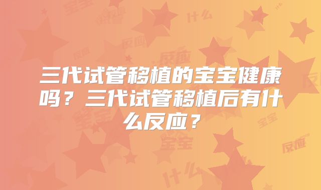 三代试管移植的宝宝健康吗?三代试管移植后有什么反应?