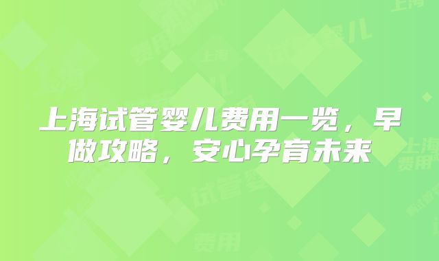 上海试管婴儿费用一览，早做攻略，安心孕育未来