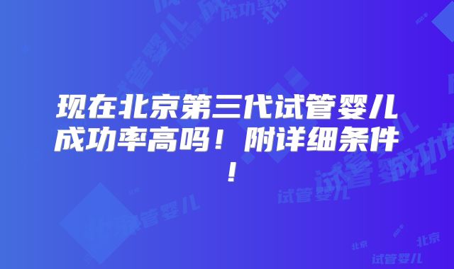 现在北京第三代试管婴儿成功率高吗！附详细条件！