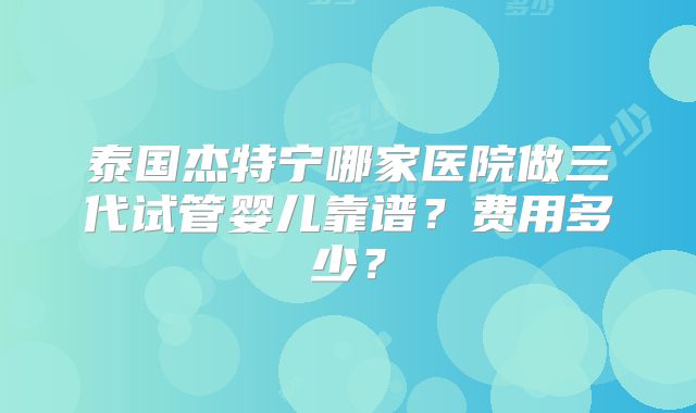 泰国杰特宁哪家医院做三代试管婴儿靠谱？费用多少？