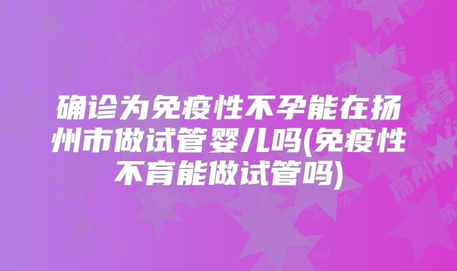 确诊为免疫性不孕能在扬州市做试管婴儿吗(免疫性不育能做试管吗)