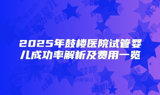 2025年鼓楼医院试管婴儿成功率解析及费用一览