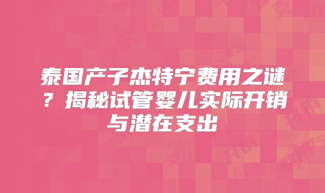 泰国产子杰特宁费用之谜？揭秘试管婴儿实际开销与潜在支出
