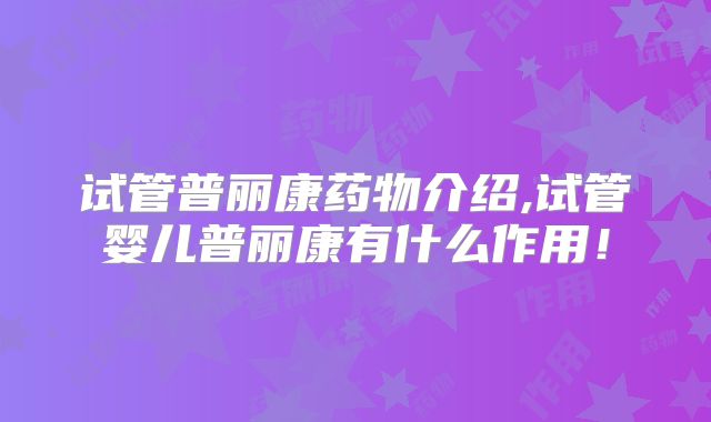 试管普丽康药物介绍,试管婴儿普丽康有什么作用！