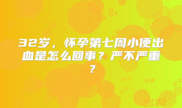 32岁,怀孕第七周小便出血是怎么回事?严不严重?
