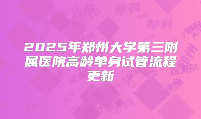 2025年郑州大学第三附属医院高龄单身试管流程更新