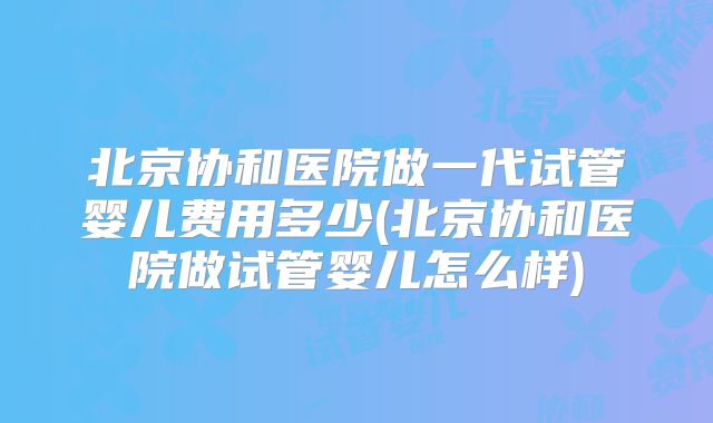 北京协和医院做一代试管婴儿费用多少(北京协和医院做试管婴儿怎么样)