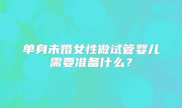单身未婚女性做试管婴儿需要准备什么？