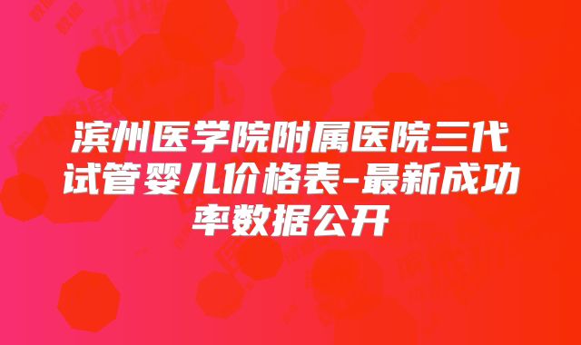 滨州医学院附属医院三代试管婴儿价格表-最新成功率数据公开