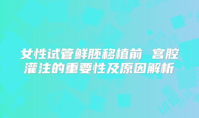 女性试管鲜胚移植前 宫腔灌注的重要性及原因解析