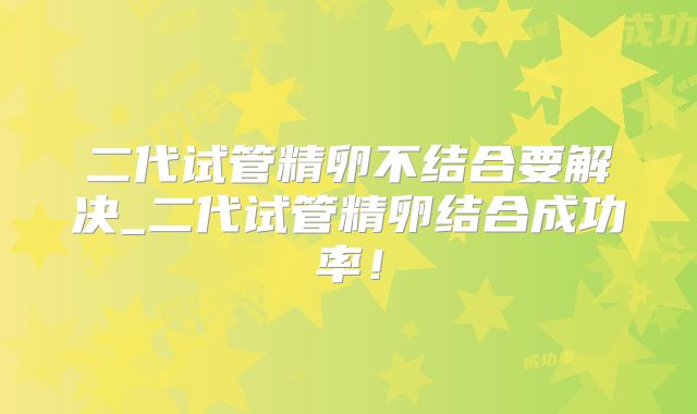 二代试管精卵不结合要解决_二代试管精卵结合成功率！