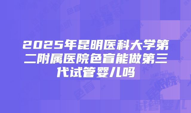 2025年昆明医科大学第二附属医院色盲能做第三代试管婴儿吗