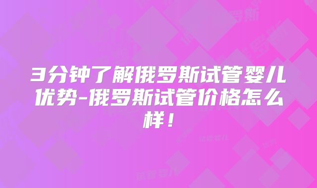 3分钟了解俄罗斯试管婴儿优势-俄罗斯试管价格怎么样!