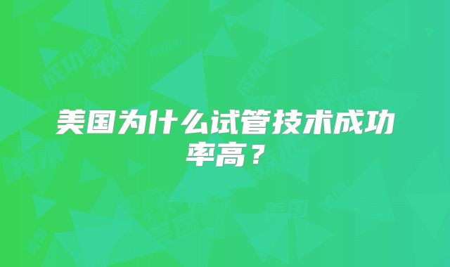 美国为什么试管技术成功率高？