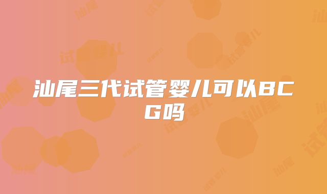 汕尾三代试管婴儿可以BCG吗