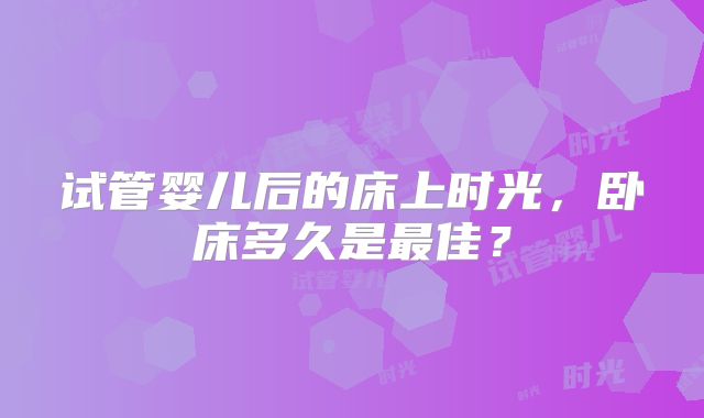 试管婴儿后的床上时光,卧床多久是最佳?
