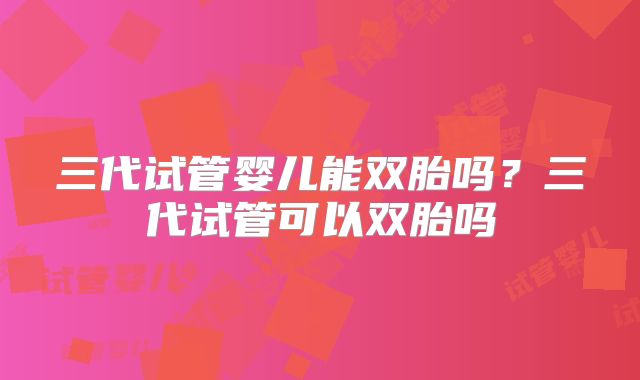 三代试管婴儿能双胎吗？三代试管可以双胎吗